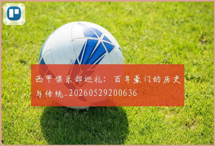 西甲俱乐部巡礼：百年豪门的历史与传统_20260529200636