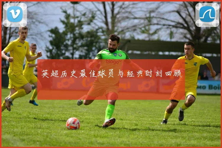 英超历史最佳球员与经典时刻回顾