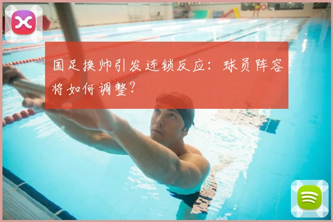 国足换帅引发连锁反应：球员阵容将如何调整？