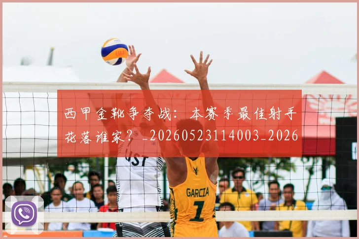 西甲金靴争夺战:本赛季最佳射手花落谁家?_20260523114003_20260703181938