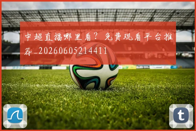 中超直播哪里看？免费观看平台推荐_20260605214411