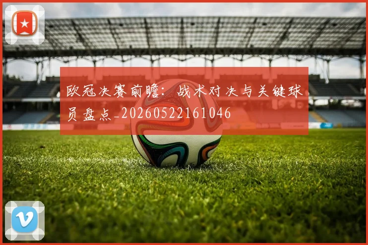 欧冠决赛前瞻：战术对决与关键球员盘点_20260522161046