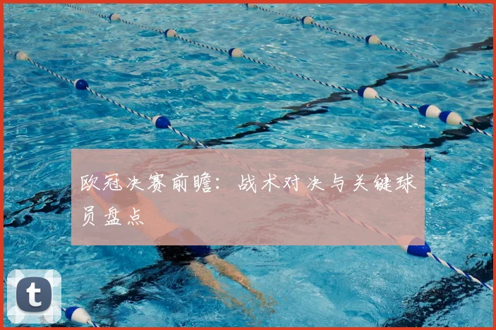 欧冠决赛前瞻：战术对决与关键球员盘点