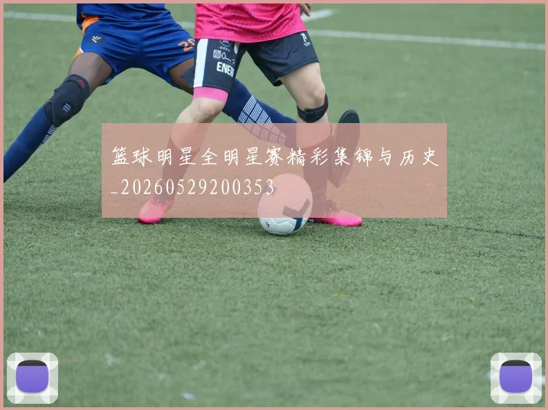 篮球明星全明星赛精彩集锦与历史_20260529200353