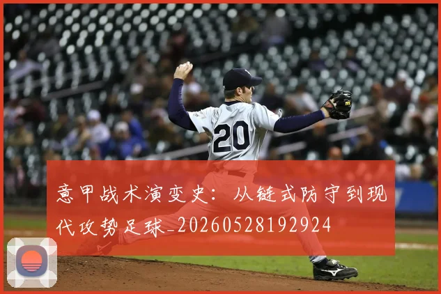 意甲战术演变史:从链式防守到现代攻势足球_20260528192924
