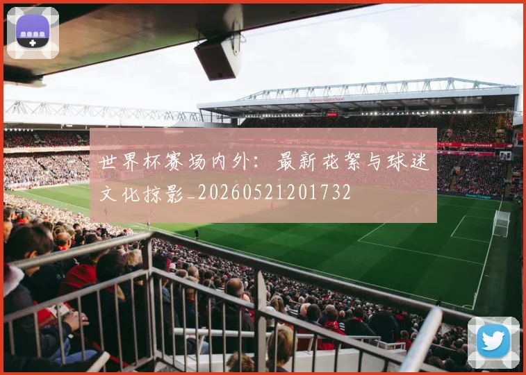 世界杯赛场内外：最新花絮与球迷文化掠影_20260521201732