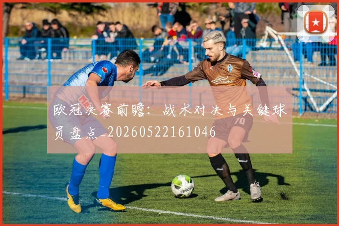 欧冠决赛前瞻：战术对决与关键球员盘点_20260522161046