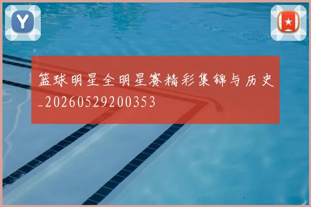 篮球明星全明星赛精彩集锦与历史_20260529200353
