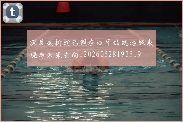 深度剖析姆巴佩在法甲的统治级表现与未来去向_20260528193519